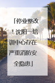 停业整改！沈阳一培训中心存在严重消防安全隐患