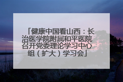 健康中国看山西：长治医学院附属和平医院召开党委理论学习中心组（扩大）学习会