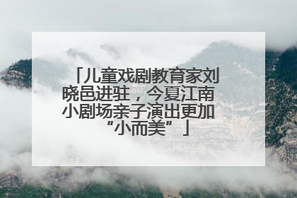 儿童戏剧教育家刘晓邑进驻，今夏江南小剧场亲子演出更加“小而美”