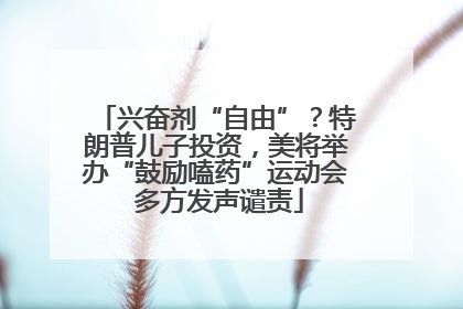 兴奋剂“自由”？特朗普儿子投资，美将举办“鼓励嗑药”运动会 多方发声谴责
