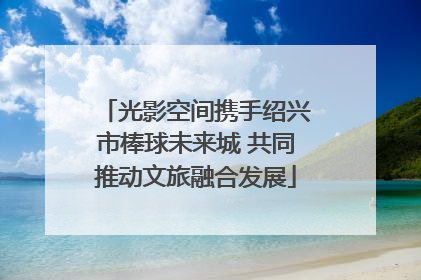 光影空间携手绍兴市棒球未来城 共同推动文旅融合发展