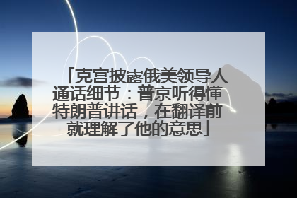 克宫披露俄美领导人通话细节：普京听得懂特朗普讲话，在翻译前就理解了他的意思