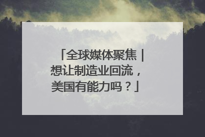全球媒体聚焦｜想让制造业回流，美国有能力吗？