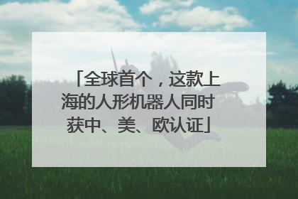 全球首个，这款上海的人形机器人同时获中、美、欧认证