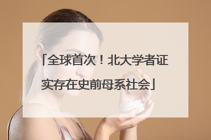 全球首次！北大学者证实存在史前母系社会