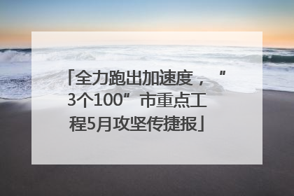 全力跑出加速度，“3个100”市重点工程5月攻坚传捷报