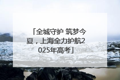 全城守护 筑梦今夏，上海全力护航2025年高考
