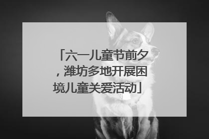 六一儿童节前夕，潍坊多地开展困境儿童关爱活动