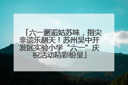 六一邂逅姑苏味，指尖非遗乐翻天！苏州吴中开发区实验小学“六一”庆祝活动精彩纷呈