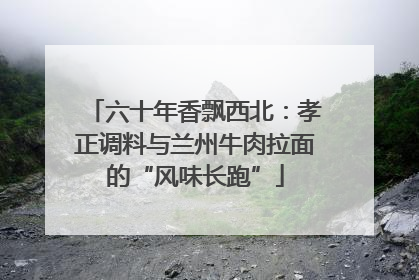 六十年香飘西北：孝正调料与兰州牛肉拉面的“风味长跑”