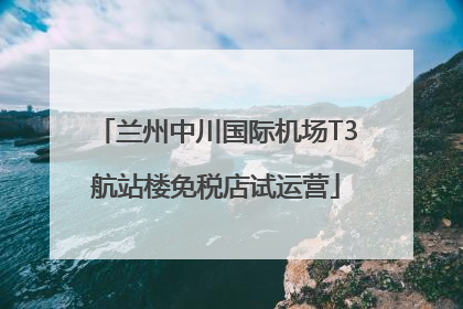 兰州中川国际机场T3航站楼免税店试运营
