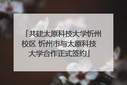共建太原科技大学忻州校区 忻州市与太原科技大学合作正式签约