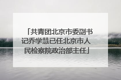 共青团北京市委副书记乔学慧已任北京市人民检察院政治部主任
