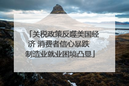 关税政策反噬美国经济 消费者信心暴跌 制造业就业困境凸显