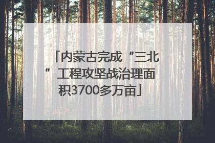 内蒙古完成“三北”工程攻坚战治理面积3700多万亩