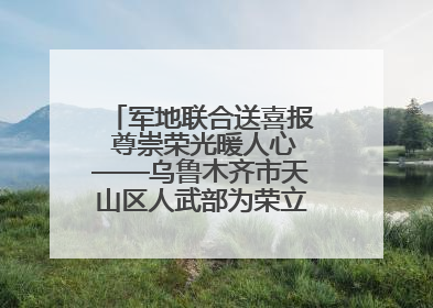 军地联合送喜报 尊崇荣光暖人心——乌鲁木齐市天山区人武部为荣立三等功现役军人家庭送立功喜报