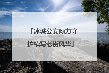 冰城公安倾力守护续写老街风华
