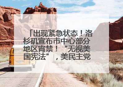 出现紧急状态！洛杉矶宣布市中心部分地区宵禁！“无视美国宪法”，美民主党议员批评特朗普