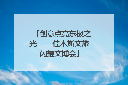 创意点亮东极之光——佳木斯文旅闪耀文博会