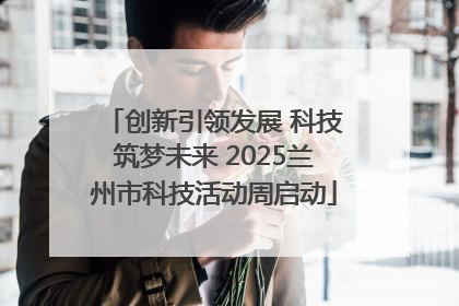 创新引领发展 科技筑梦未来 2025兰州市科技活动周启动