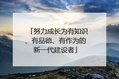 努力成长为有知识、有品德、有作为的新一代建设者