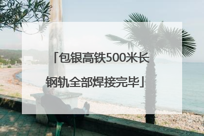包银高铁500米长钢轨全部焊接完毕