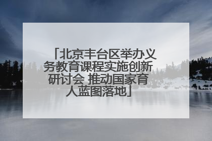 北京丰台区举办义务教育课程实施创新研讨会 推动国家育人蓝图落地