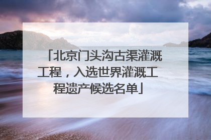 北京门头沟古渠灌溉工程，入选世界灌溉工程遗产候选名单