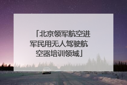 北京领军航空进军民用无人驾驶航空器培训领域
