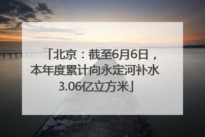 北京：截至6月6日，本年度累计向永定河补水3.06亿立方米