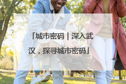 城市密码｜深入武汉，探寻城市密码