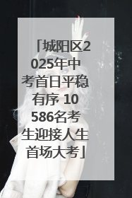城阳区2025年中考首日平稳有序 10586名考生迎接人生首场大考