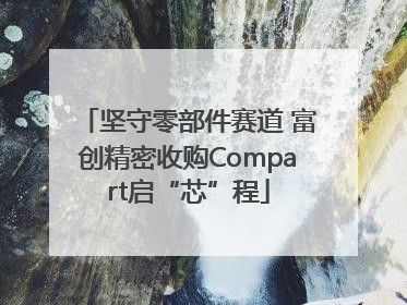 坚守零部件赛道 富创精密收购Compart启“芯”程