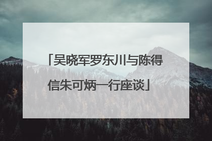 吴晓军罗东川与陈得信朱可炳一行座谈