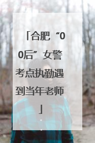 合肥“00后”女警考点执勤遇到当年老师
