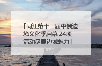 同江第十一届中俄边境文化季启幕 24项活动尽展边城魅力