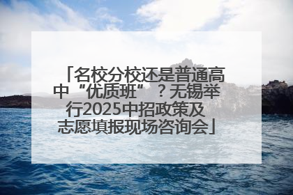 名校分校还是普通高中“优质班”？无锡举行2025中招政策及志愿填报现场咨询会
