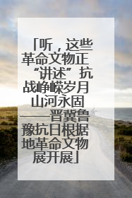 听，这些革命文物正“讲述”抗战峥嵘岁月 山河永固——晋冀鲁豫抗日根据地革命文物展开展