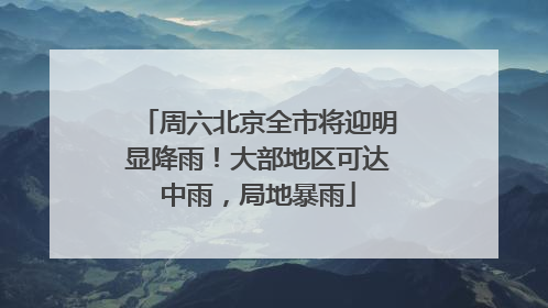 周六北京全市将迎明显降雨！大部地区可达中雨，局地暴雨