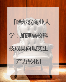 哈尔滨商业大学：加速高校科技成果向现实生产力转化