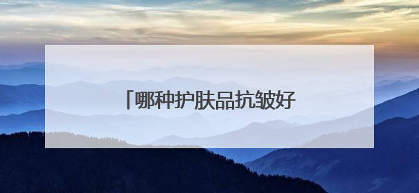 哪种护肤品抗皱好？十大抗衰老品牌揭晓，都是口碑爆款