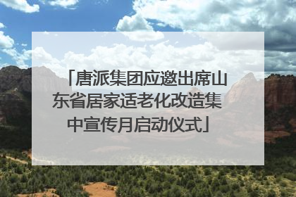 唐派集团应邀出席山东省居家适老化改造集中宣传月启动仪式