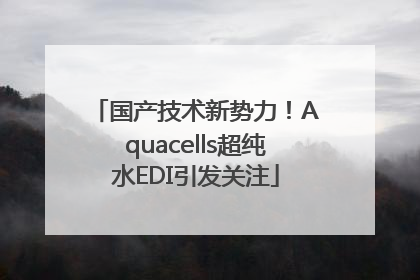 国产技术新势力！Aquacells超纯水EDI引发关注