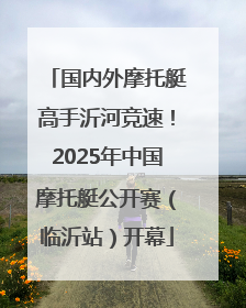 国内外摩托艇高手沂河竞速！2025年中国摩托艇公开赛（临沂站）开幕