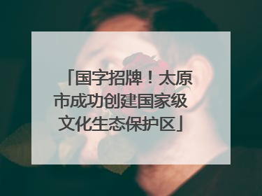 国字招牌！太原市成功创建国家级文化生态保护区