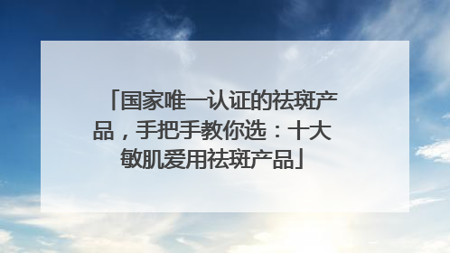 国家唯一认证的祛斑产品，手把手教你选：十大敏肌爱用祛斑产品