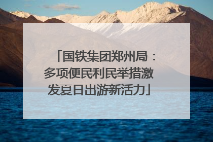 国铁集团郑州局：多项便民利民举措激发夏日出游新活力