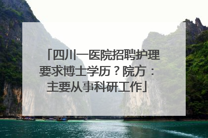 四川一医院招聘护理要求博士学历？院方：主要从事科研工作
