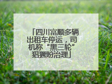 四川富顺多辆出租车停运，司机称“黑三轮”猖獗盼治理