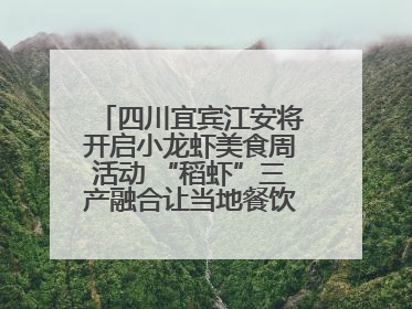 四川宜宾江安将开启小龙虾美食周活动 “稻虾”三产融合让当地餐饮商户充满期待